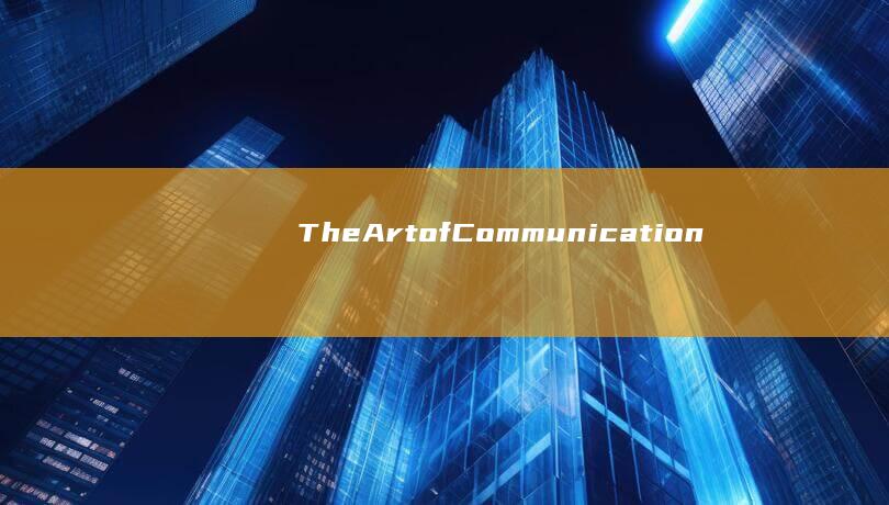 TheArt of Communication: Mastering Skills for Personal and Professional Growth