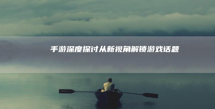 “手游深度探讨：从新视角解锁游戏话题”